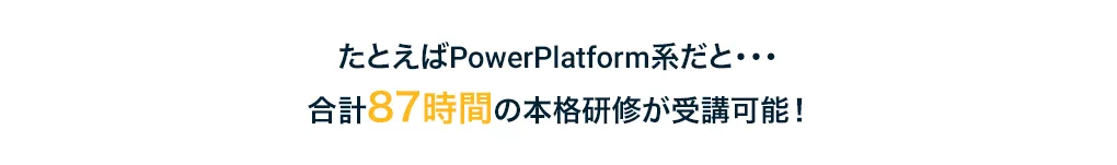 たとえばPowerPlatform系だと…合計87時間の本格研修が受講可能！