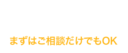 まずはご相談だけでもOK