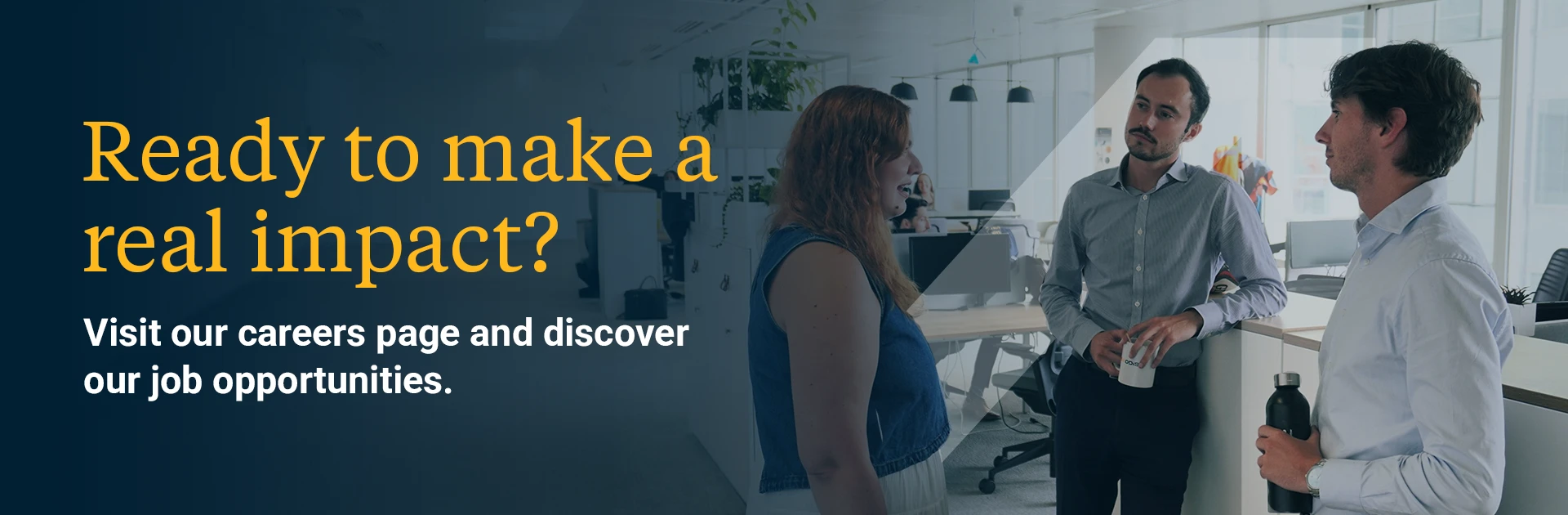 Ready to make a real impact? Visit our careers page and discover our job opportunities.