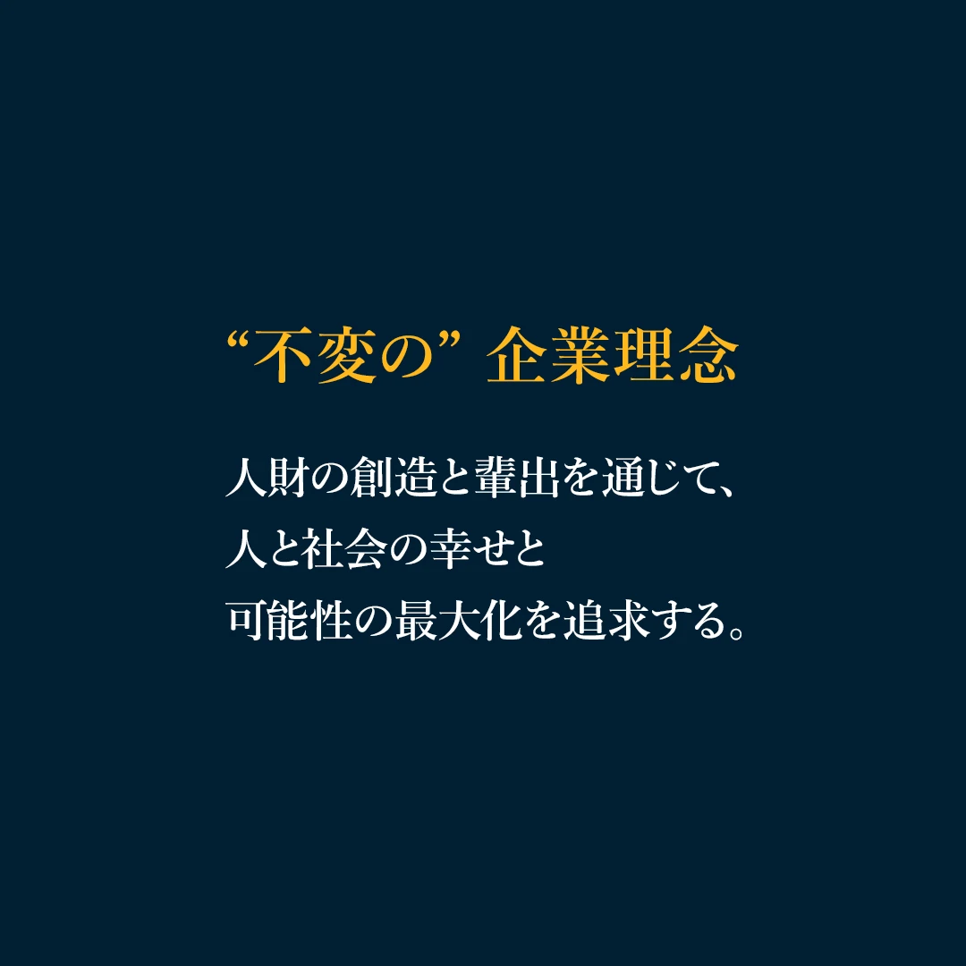 ❝不変の❞企業理念「人財の創造と輩出を通じて、人と社会の幸せと可能性の最大化を追求する。」