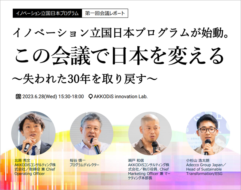 イノベーション立国プログラム 第一回会議レポート「イノベーション立国日本プログラムが始動。この会議で日本を変える ～失われた30年を取り戻す～」2023年6月28日（水） 15:30～18:00 場所：Akkodis innovation Lab.